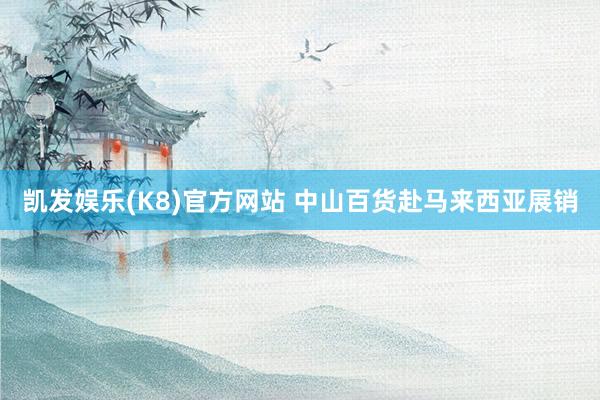 凯发娱乐(K8)官方网站 中山百货赴马来西亚展销