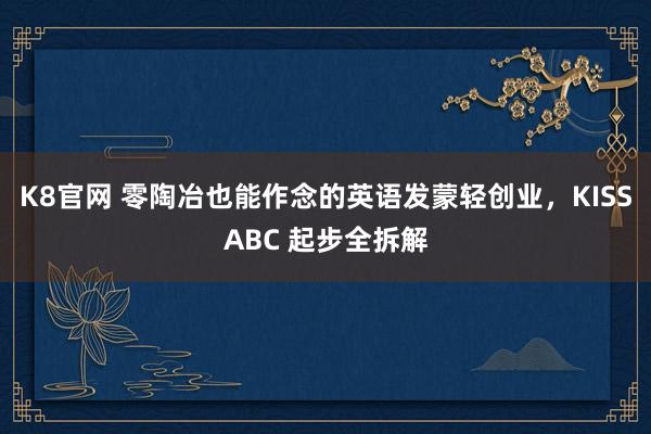 K8官网 零陶冶也能作念的英语发蒙轻创业，KISSABC 起步全拆解