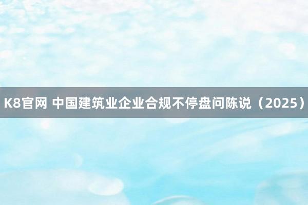 K8官网 中国建筑业企业合规不停盘问陈说（2025）