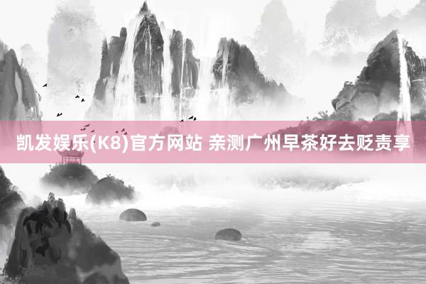 凯发娱乐(K8)官方网站 亲测广州早茶好去贬责享