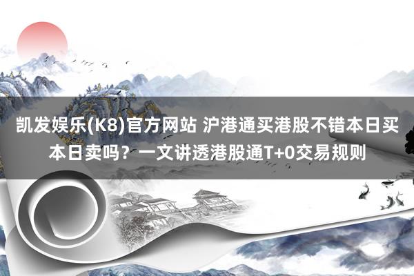 凯发娱乐(K8)官方网站 沪港通买港股不错本日买本日卖吗？一文讲透港股通T+0交易规则