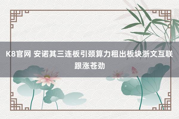 K8官网 安诺其三连板引颈算力租出板块浙文互联跟涨苍劲