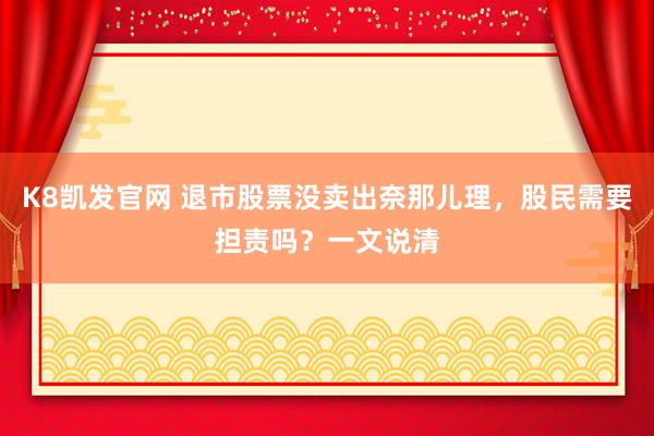 K8凯发官网 退市股票没卖出奈那儿理，股民需要担责吗？一文说清