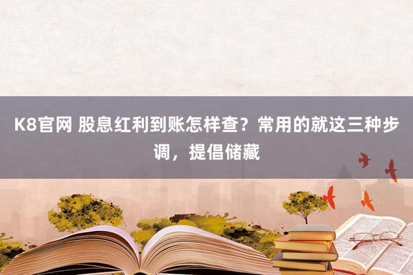 K8官网 股息红利到账怎样查？常用的就这三种步调，提倡储藏