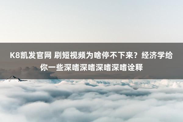K8凯发官网 刷短视频为啥停不下来？经济学给你一些深嗜深嗜深嗜深嗜诠释