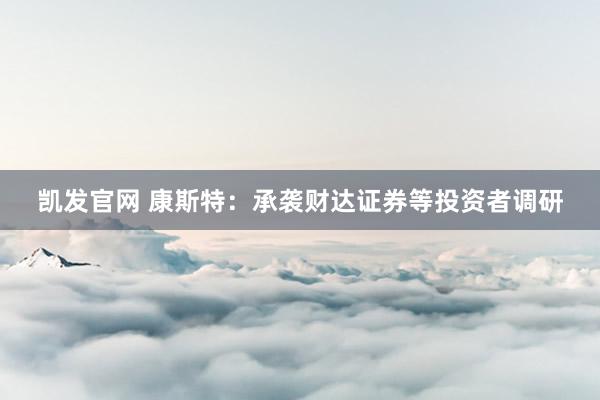 凯发官网 康斯特：承袭财达证券等投资者调研