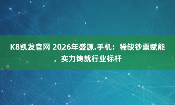 K8凯发官网 2026年盛源.手机：稀缺钞票赋能，实力铸就行业标杆