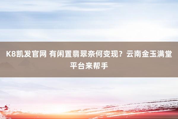 K8凯发官网 有闲置翡翠奈何变现？云南金玉满堂平台来帮手