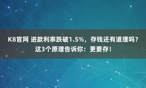 K8官网 进款利率跌破1.5%，存钱还有道理吗？这3个原理告诉你：更要存！