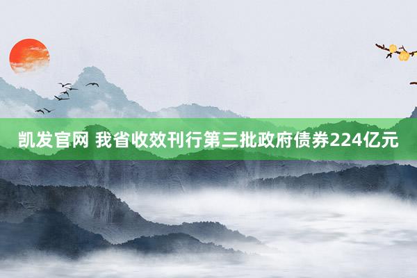 凯发官网 我省收效刊行第三批政府债券224亿元
