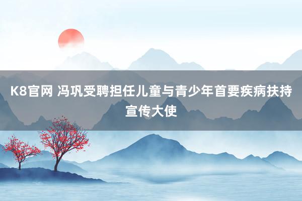K8官网 冯巩受聘担任儿童与青少年首要疾病扶持宣传大使