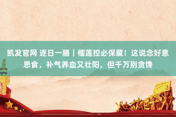 凯发官网 逐日一膳｜榴莲控必保藏！这说念好意思食，补气养血又壮阳，但千万别贪馋