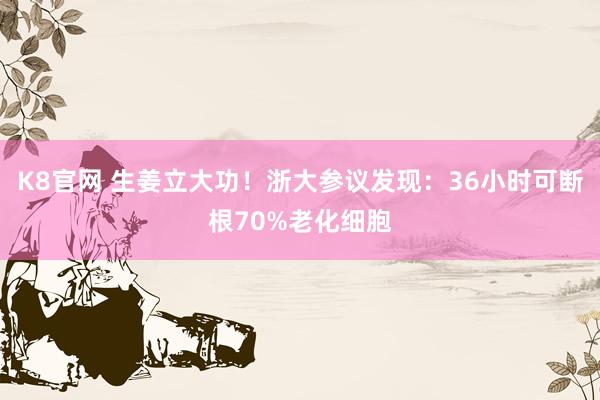 K8官网 生姜立大功！浙大参议发现：36小时可断根70%老化细胞
