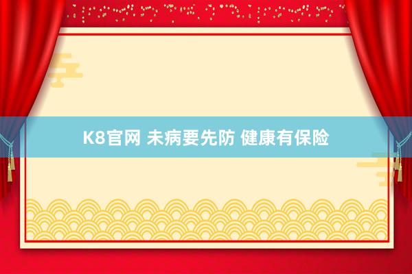 K8官网 未病要先防 健康有保险