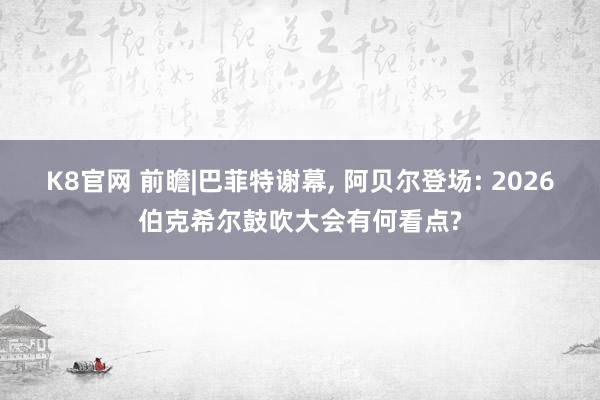 K8官网 前瞻|巴菲特谢幕， 阿贝尔登场: 2026伯克希尔鼓吹大会有何看点?