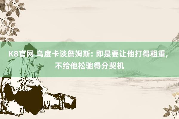 K8官网 乌度卡谈詹姆斯: 即是要让他打得粗重， 不给他松驰得分契机