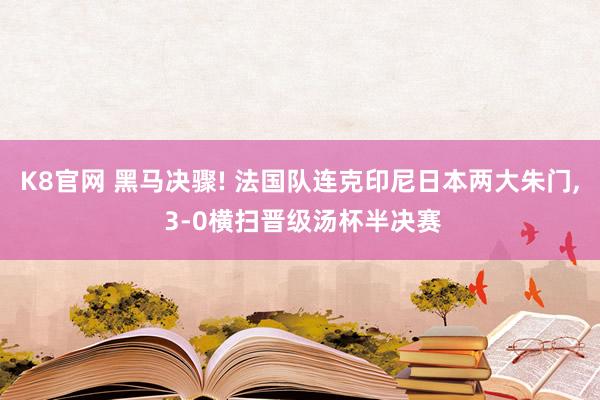 K8官网 黑马决骤! 法国队连克印尼日本两大朱门， 3-0横扫晋级汤杯半决赛