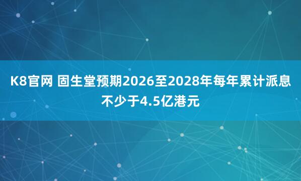 K8官网 固生堂预期2026至2028年每年累计派息不少于4.5亿港元