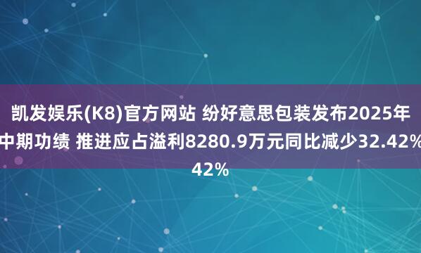 凯发娱乐(K8)官方网站 纷好意思包装发布2025年中期功绩 推进应占溢利8280.9万元同比减少32.42%