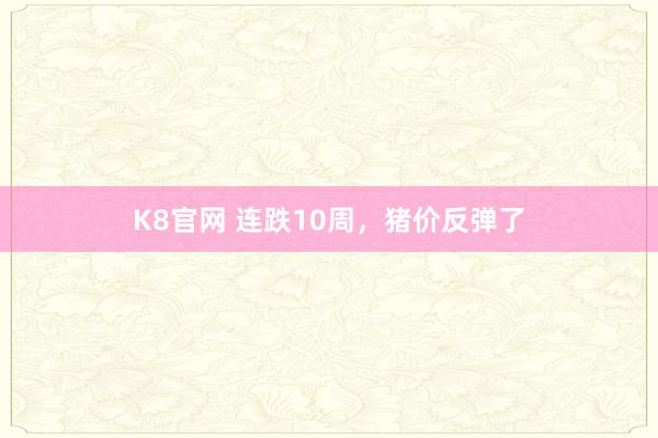 K8官网 连跌10周，猪价反弹了