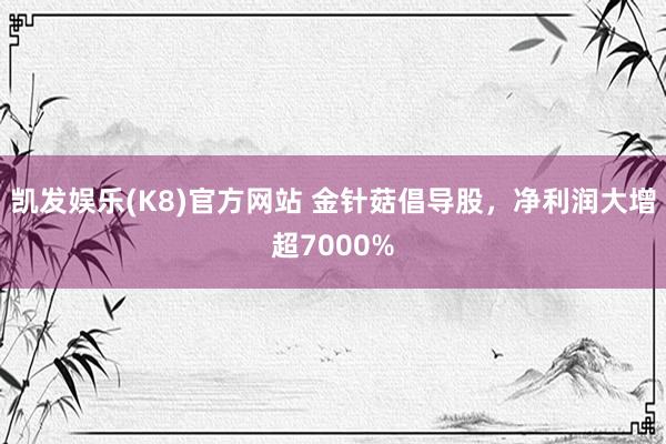 凯发娱乐(K8)官方网站 金针菇倡导股，净利润大增超7000%