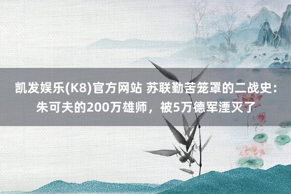 凯发娱乐(K8)官方网站 苏联勤苦笼罩的二战史：朱可夫的200万雄师，被5万德军湮灭了