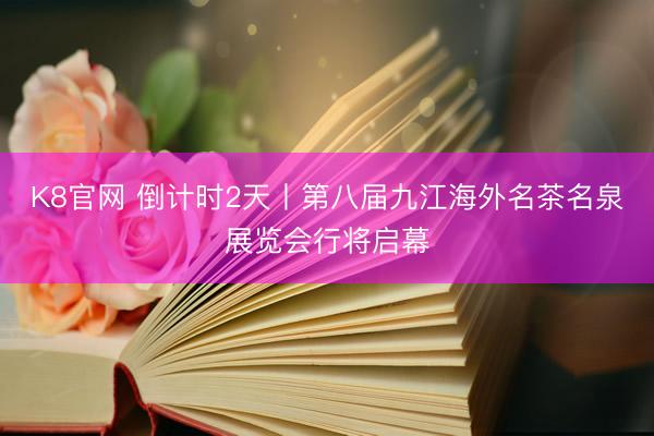 K8官网 倒计时2天丨第八届九江海外名茶名泉展览会行将启幕