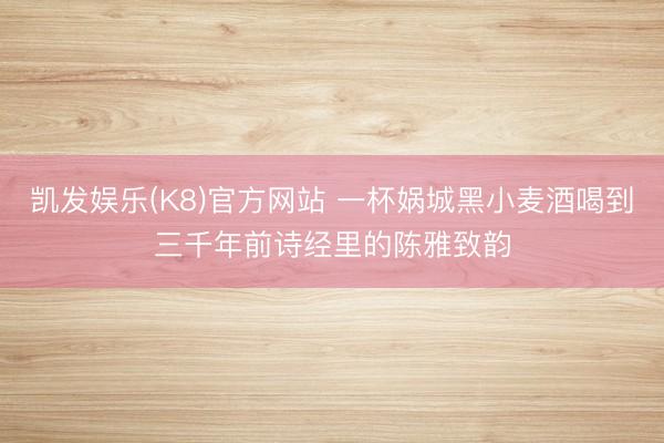凯发娱乐(K8)官方网站 一杯娲城黑小麦酒喝到三千年前诗经里的陈雅致韵