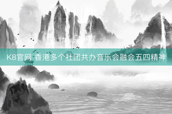K8官网 香港多个社团共办音乐会融会五四精神