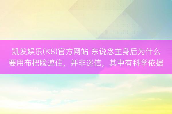 凯发娱乐(K8)官方网站 东说念主身后为什么要用布把脸遮住，并非迷信，其中有科学依据