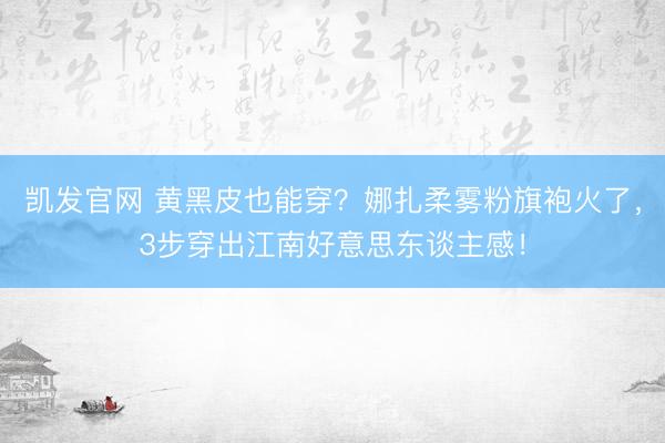 凯发官网 黄黑皮也能穿？娜扎柔雾粉旗袍火了，3步穿出江南好意思东谈主感！