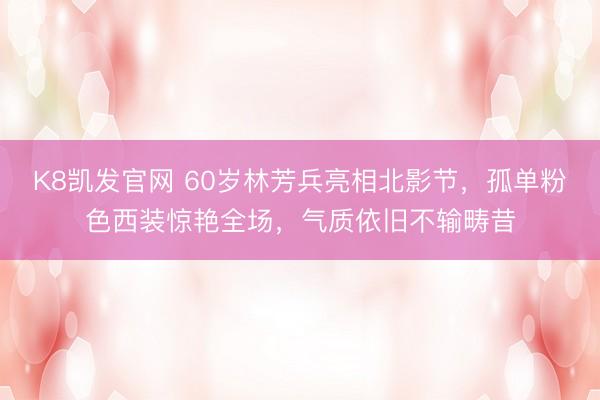 K8凯发官网 60岁林芳兵亮相北影节，孤单粉色西装惊艳全场，气质依旧不输畴昔