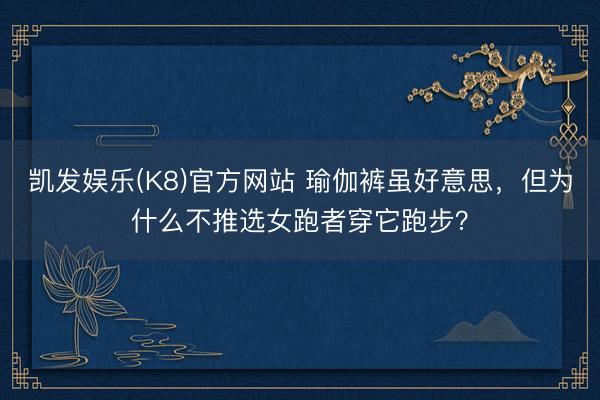 凯发娱乐(K8)官方网站 瑜伽裤虽好意思，但为什么不推选女跑者穿它跑步？