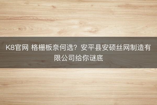 K8官网 格栅板奈何选？安平县安硕丝网制造有限公司给你谜底