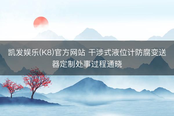 凯发娱乐(K8)官方网站 干涉式液位计防腐变送器定制处事过程通晓