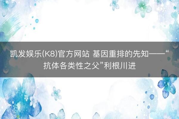 凯发娱乐(K8)官方网站 基因重排的先知——“抗体各类性之父”利根川进