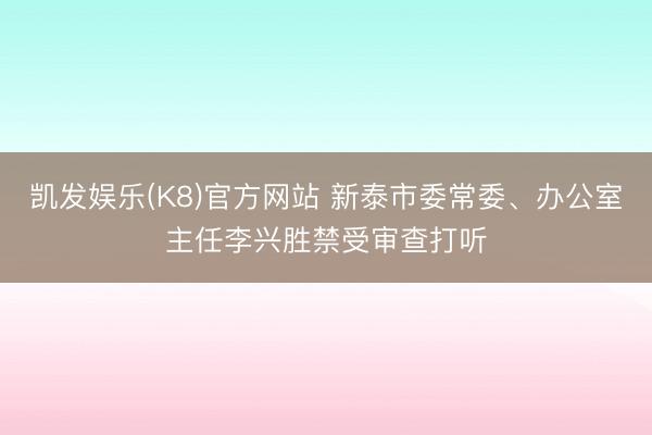 凯发娱乐(K8)官方网站 新泰市委常委、办公室主任李兴胜禁受审查打听
