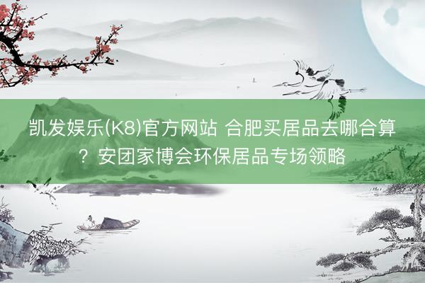凯发娱乐(K8)官方网站 合肥买居品去哪合算？安团家博会环保居品专场领略