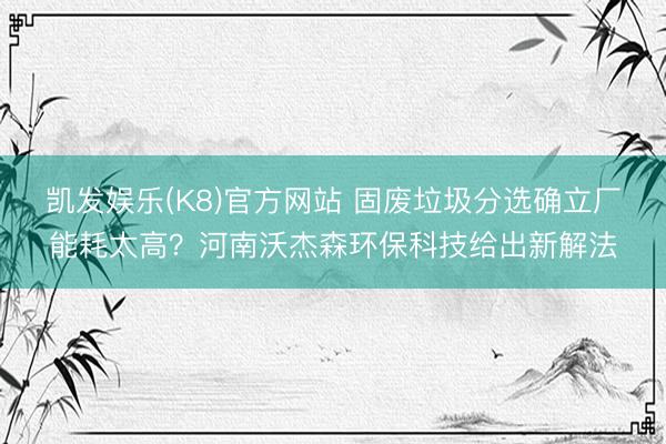 凯发娱乐(K8)官方网站 固废垃圾分选确立厂能耗太高？河南沃杰森环保科技给出新解法