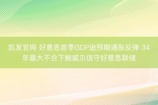 凯发官网 好意思首季GDP逊预期通胀反弹 34年最大不合下鲍威尔信守好意思联储
