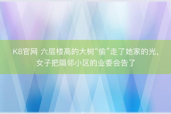K8官网 六层楼高的大树“偷”走了她家的光，女子把隔邻小区的业委会告了