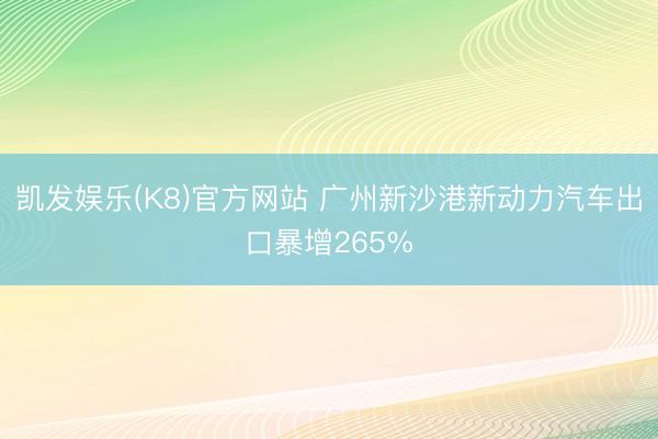 凯发娱乐(K8)官方网站 广州新沙港新动力汽车出口暴增265%