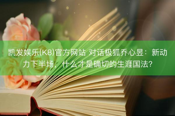 凯发娱乐(K8)官方网站 对话极狐乔心昱：新动力下半场，什么才是确切的生涯国法？