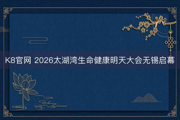 K8官网 2026太湖湾生命健康明天大会无锡启幕