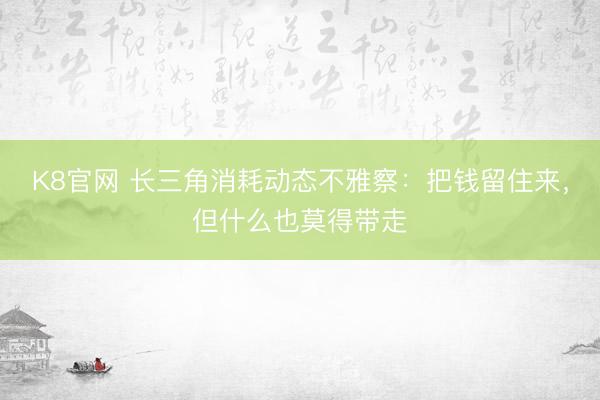 K8官网 长三角消耗动态不雅察：把钱留住来，但什么也莫得带走