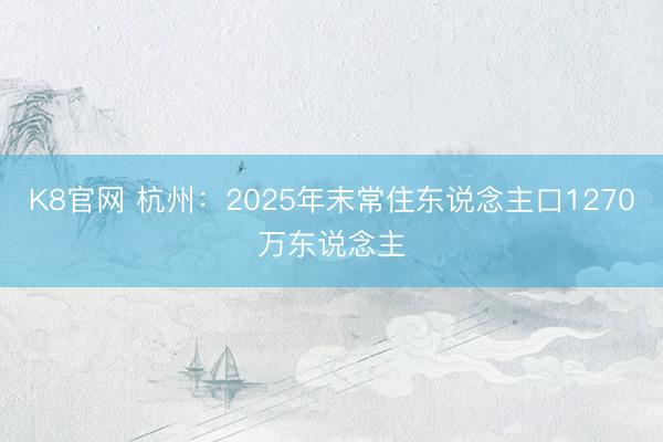 K8官网 杭州：2025年末常住东说念主口1270万东说念主
