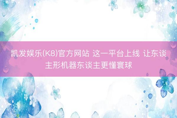 凯发娱乐(K8)官方网站 这一平台上线 让东谈主形机器东谈主更懂寰球