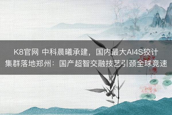 K8官网 中科晨曦承建，国内最大AI4S狡计集群落地郑州：国产超智交融技艺引颈全球竞速