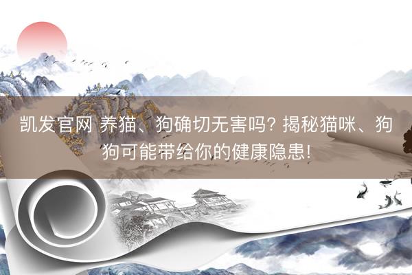 凯发官网 养猫、狗确切无害吗? 揭秘猫咪、狗狗可能带给你的健康隐患!